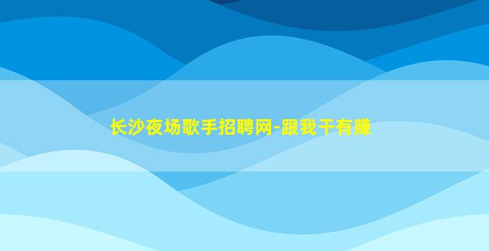 长沙夜场歌手招聘网-跟我干有赚