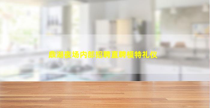 鼎湖夜场内部招聘直聘模特礼仪